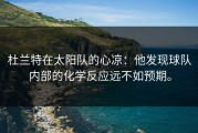 杜兰特在太阳队的心凉：他发现球队内部的化学反应远不如预期。