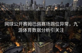 网球公开赛姆巴佩赛场跑位异常，九游体育数据分析引关注