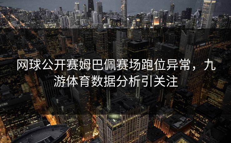 网球公开赛姆巴佩赛场跑位异常,九游体育数据分析引关注 网球公开赛姆巴佩赛场跑位异常,九游体育数据分析引关注