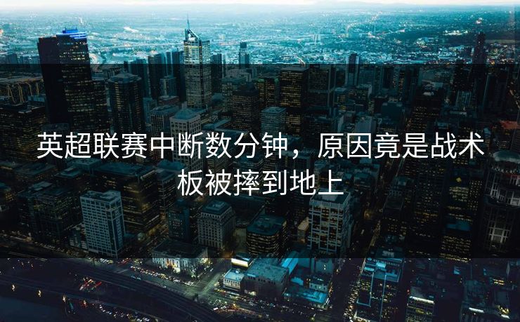 英超联赛中断数分钟,原因竟是战术板被摔到地上 英超联赛中断数分钟,原因竟是战术板被摔到地上