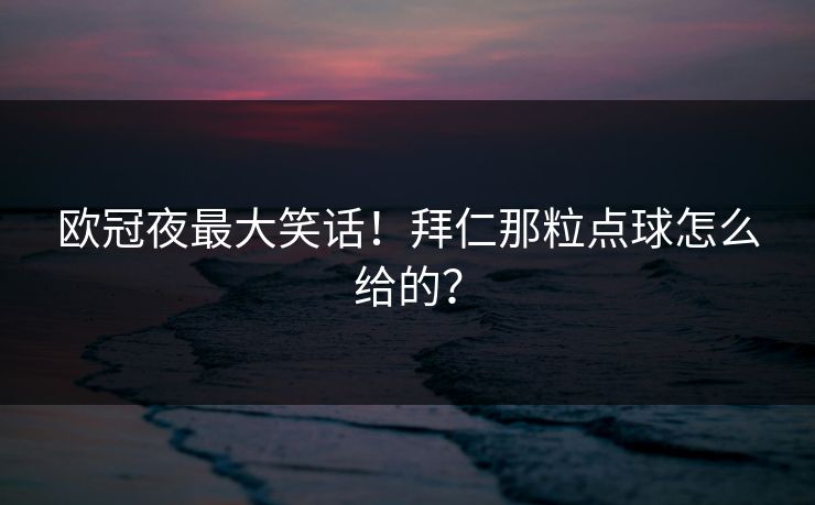 欧冠夜最大笑话！拜仁那粒点球怎么给的？
