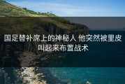 国足替补席上的神秘人 他突然被里皮叫起来布置战术