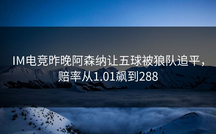 IM电竞昨晚阿森纳让五球被狼队追平，赔率从1.01飙到288